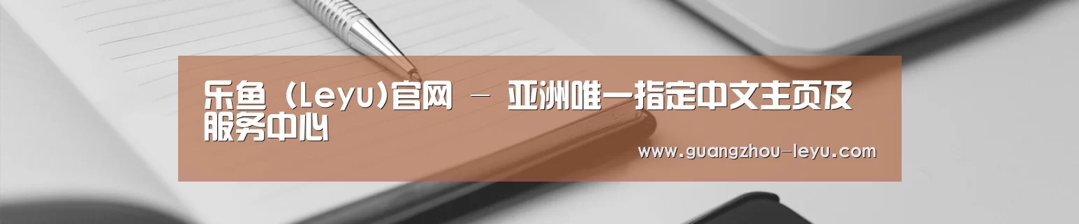乐鱼 (Leyu)官网 - 亚洲唯一指定中文主页及服务中心