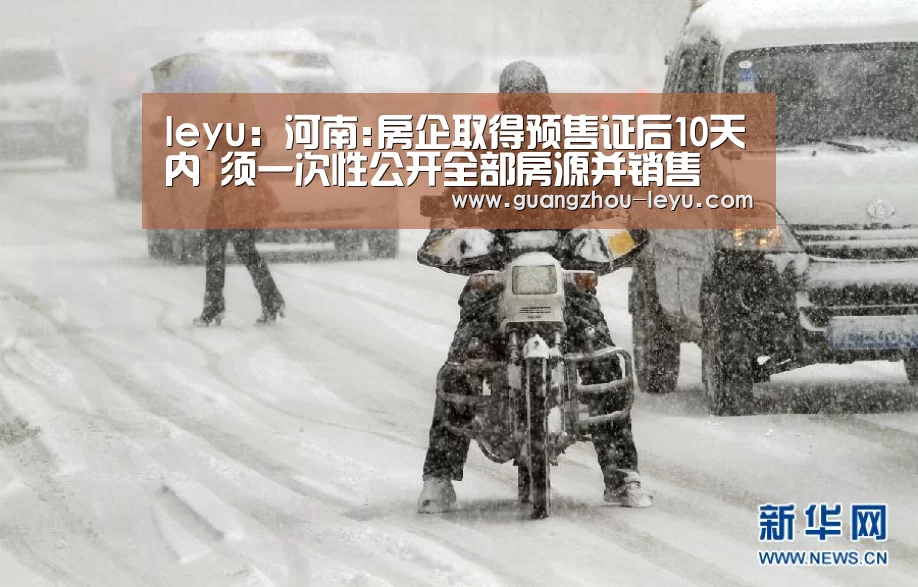 leyu:河南:房企取得预售证后10天内 须一次性公开全部房源并销售(图1) leyu:河南:房企取得预售证后10天内 须一次性公开全部房源并销售(图1)