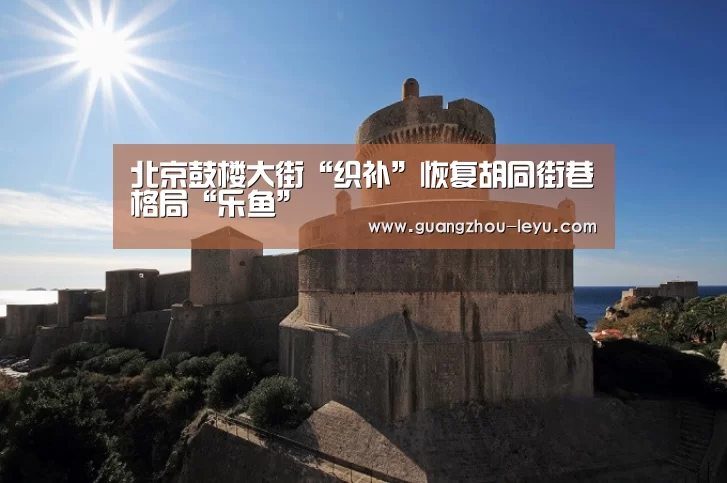 北京鼓楼大街“织补”恢复胡同街巷格局“乐鱼”(图3) 乐鱼体育