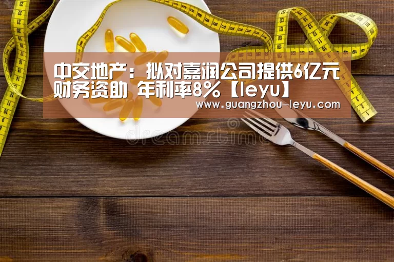 中交地产:拟对嘉润公司提供6亿元财务资助 年利率8%【leyu】(图1) 中交地产:拟对嘉润公司提供6亿元财务资助 年利率8%【leyu】(图1)
