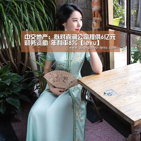 中交地产:拟对嘉润公司提供6亿元财务资助 年利率8%【leyu】(图2) 中交地产:拟对嘉润公司提供6亿元财务资助 年利率8%【leyu】(图2)